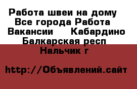 Работа швеи на дому - Все города Работа » Вакансии   . Кабардино-Балкарская респ.,Нальчик г.